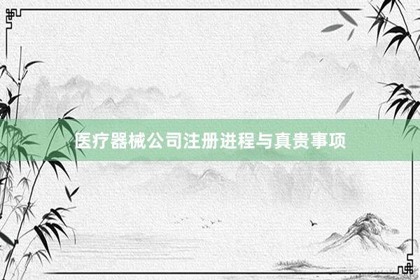 医疗器械公司注册进程与真贵事项