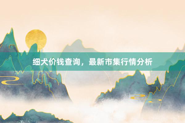 细犬价钱查询，最新市集行情分析